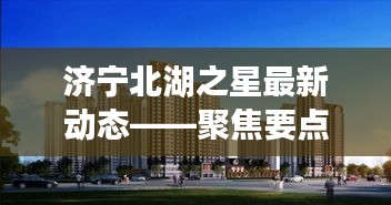 济宁北湖之星最新动态聚焦解析