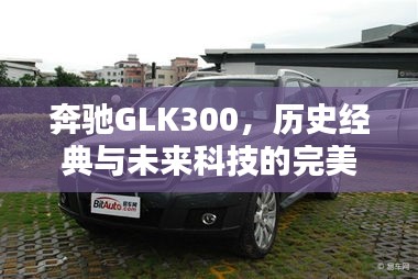 奔驰GLK300，历史与未来的完美融合——最新报价抢鲜体验