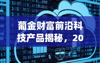 葡金财富前沿科技揭秘，2024年最新科技展望与传奇产品体验日