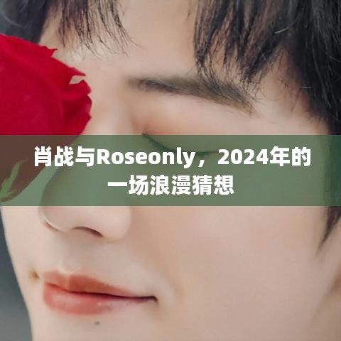 肖战与Roseonly 2024浪漫之约猜想