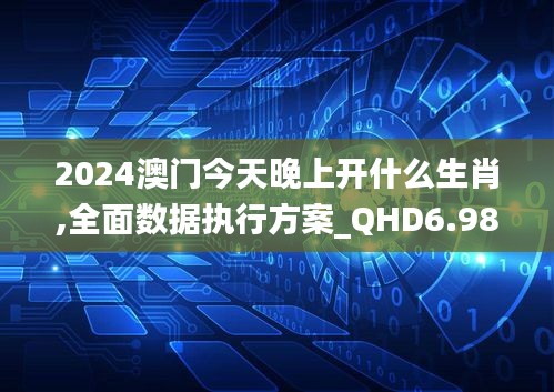 2024澳门今天晚上开什么生肖,全面数据执行方案_QHD6.985