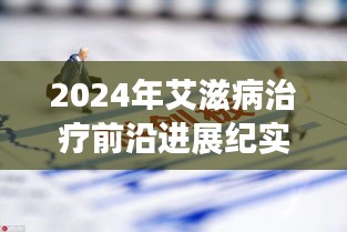 2024年艾滋病治疗前沿进展纪实，突破与希望的曙光