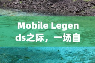 Mobile Legends时代的心灵之旅，自然美景的探险之旅