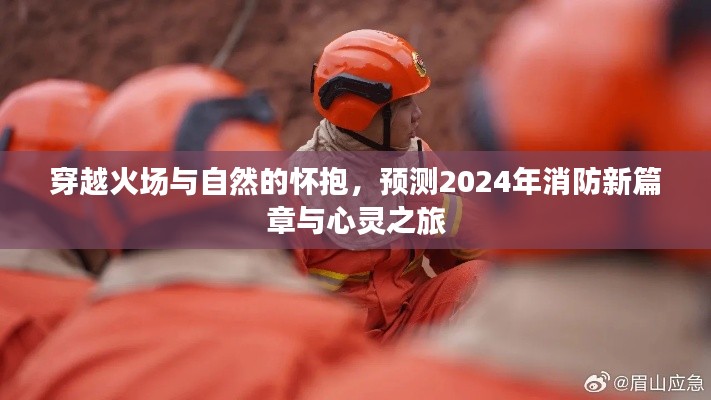 穿越火场与心灵之旅，预测2024年消防新篇章与自然怀抱