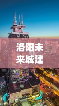 洛阳未来城建重磅发布，科技重塑城市生活，智能生活新纪元体验开启