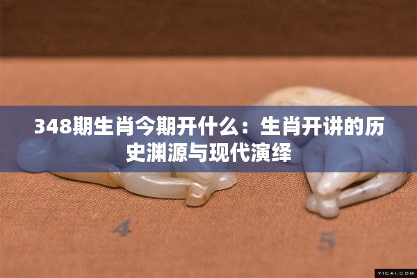 348期生肖今期开什么：生肖开讲的历史渊源与现代演绎