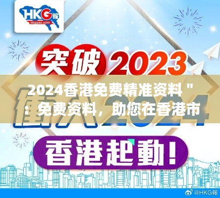 2024香港免费精准资料＂：免费资料，助您在香港市场中游刃有余