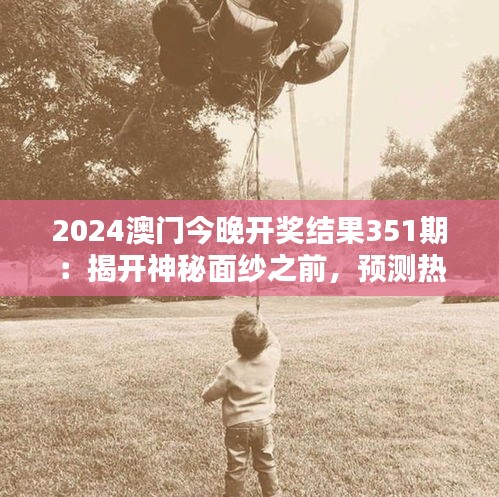 2024澳门今晚开奖结果351期：揭开神秘面纱之前，预测热潮高涨