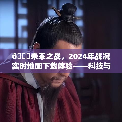 科技与生活的融合，未来之战实时地图下载体验，开启2024年战况新篇章