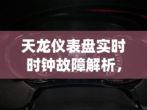 天龙仪表盘实时时钟故障解析，原因、诊断及解决方案全攻略