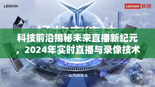 科技揭秘未来直播新纪元，实时直播与录像技术革新展望（2024年）