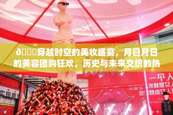 穿越时空的美妆盛宴，历史与未来交织的热门视频狂欢，美容团购活动盛大开启！