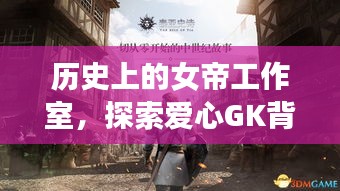 历史上的女帝工作室，揭秘爱心GK背后的故事与演变