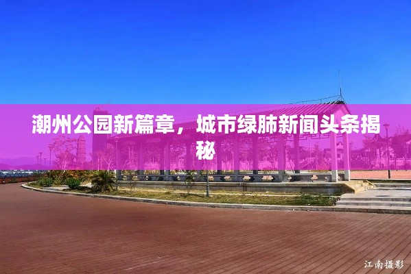 潮州公园新篇章，城市绿肺新闻头条揭秘