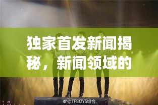 独家首发新闻揭秘，新闻领域的独特魅力展现