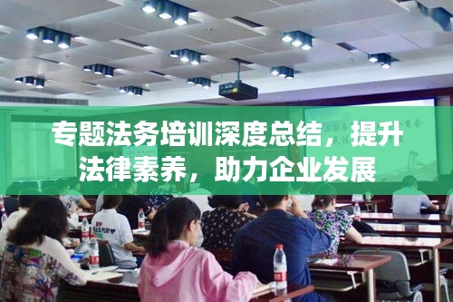 专题法务培训深度总结，提升法律素养，助力企业发展