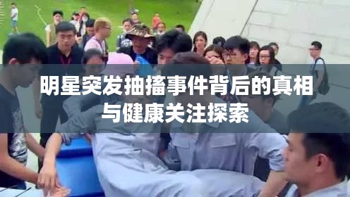 明星突发抽搐事件背后的真相与健康关注探索