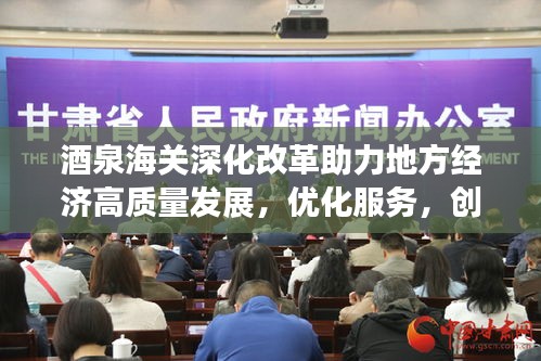 酒泉海关深化改革助力地方经济高质量发展，优化服务，创新监管，引领经济新篇章