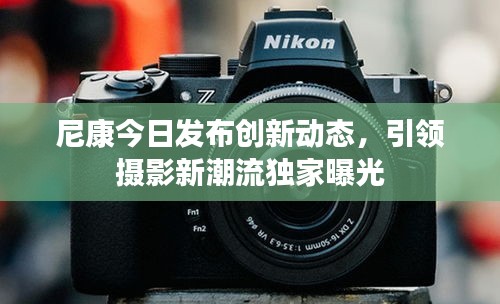 尼康今日发布创新动态，引领摄影新潮流独家曝光
