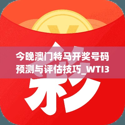 今晚澳门特马开奖号码预测与评估技巧_WTI3.32.50激励版