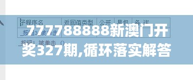 777788888新澳门开奖327期,循环落实解答解释执行_OYG4.59.88先锋实践版