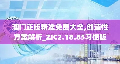 澳门正版精准免费大全,创造性方案解析_ZIC2.18.85习惯版