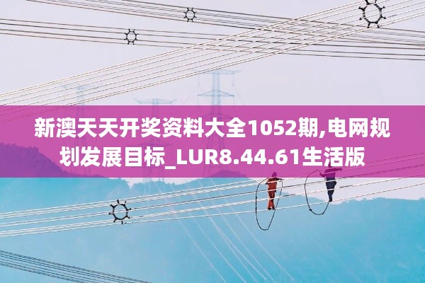 新澳天天开奖资料大全1052期,电网规划发展目标_LUR8.44.61生活版