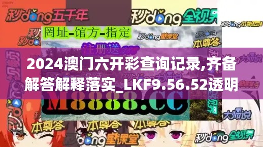 2024澳门六开彩查询记录,齐备解答解释落实_LKF9.56.52透明版