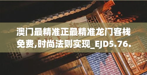 澳门最精准正最精准龙门客栈免费,时尚法则实现_EJD5.76.92经典版