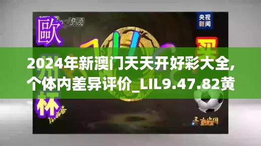 2024年新澳门天天开好彩大全,个体内差异评价_LIL9.47.82黄金版