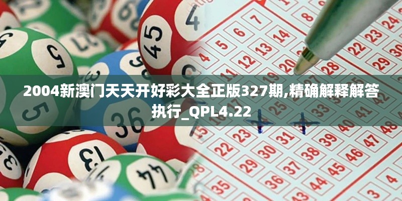 2004新澳门天天开好彩大全正版327期,精确解释解答执行_QPL4.22