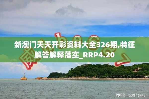 新澳门天天开彩资料大全326期,特征解答解释落实_RRP4.20