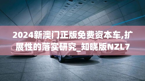 2024新澳门正版免费资本车,扩展性的落实研究_知晓版NZL7.47