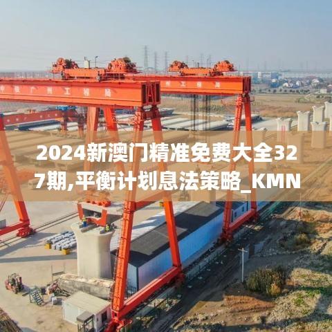 2024新澳门精准免费大全327期,平衡计划息法策略_KMN3.60