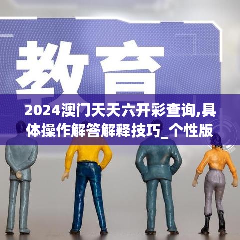 2024澳门天天六开彩查询,具体操作解答解释技巧_个性版FVP5.54