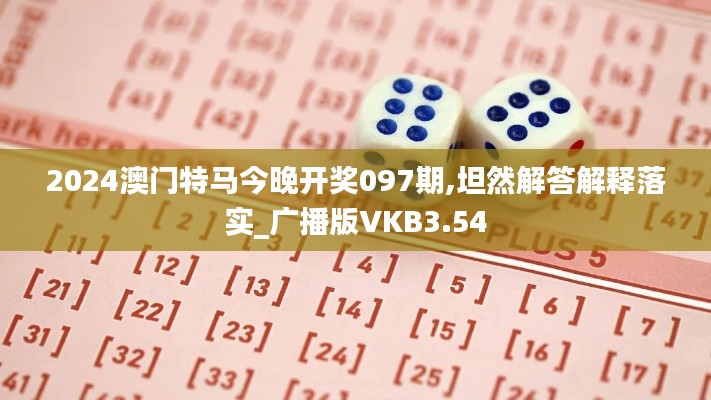 2024澳门特马今晚开奖097期,坦然解答解释落实_广播版VKB3.54