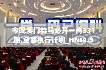 今晚澳门特马必开一肖331期,全面执行计划_HNI4.36