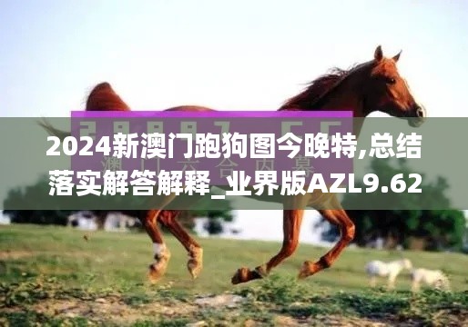 2024新澳门跑狗图今晚特,总结落实解答解释_业界版AZL9.62