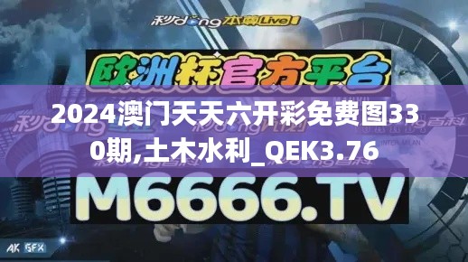 2024澳门天天六开彩免费图330期,土木水利_QEK3.76