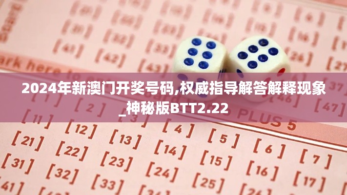 2024年新澳门开奖号码,权威指导解答解释现象_神秘版BTT2.22