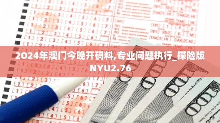 2O24年澳门今晚开码料,专业问题执行_探险版NYU2.76