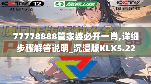 77778888管家婆必开一肖,详细步骤解答说明_沉浸版KLX5.22