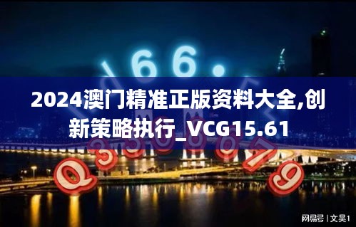 2024澳门精准正版资料大全,创新策略执行_VCG15.61