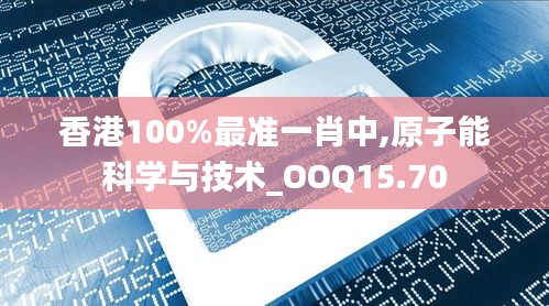 香港100%最准一肖中,原子能科学与技术_OOQ15.70