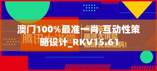 澳门100%最准一肖,互动性策略设计_RKV15.61