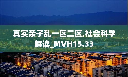 真实亲子乱一区二区,社会科学解读_MVH15.33