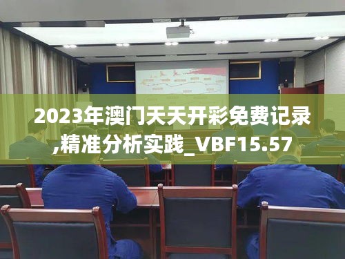 2023年澳门天天开彩免费记录,精准分析实践_VBF15.57