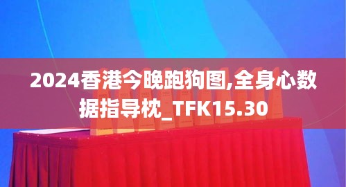 2024香港今晚跑狗图,全身心数据指导枕_TFK15.30