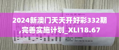 2024新澳门天天开好彩332期,完善实施计划_XLI18.67