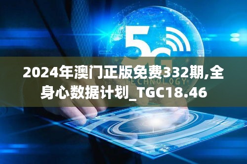 2024年澳门正版免费332期,全身心数据计划_TGC18.46